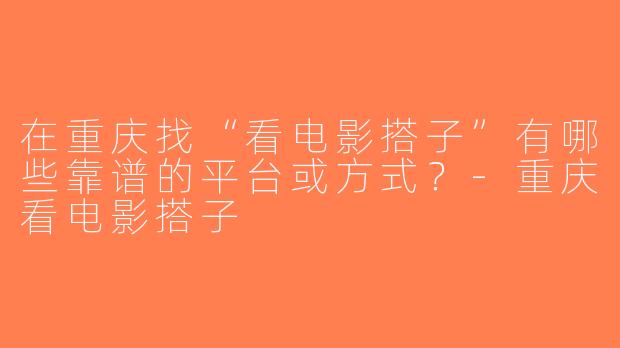 在重庆找“看电影搭子”有哪些靠谱的平台或方式？-重庆看电影搭子