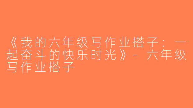 《我的六年级写作业搭子：一起奋斗的快乐时光》-六年级写作业搭子