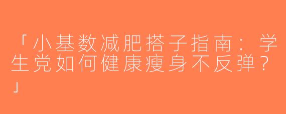 「小基数减肥搭子指南：学生党如何健康瘦身不反弹？」
