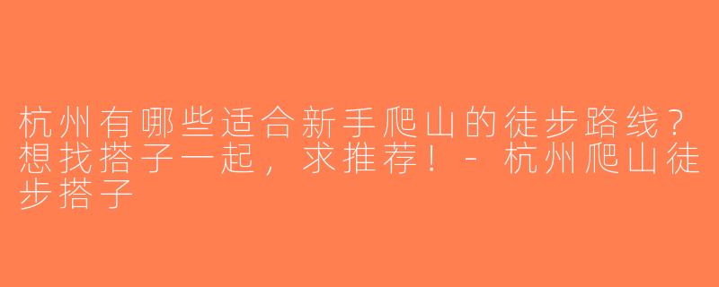 杭州有哪些适合新手爬山的徒步路线？想找搭子一起，求推荐！-杭州爬山徒步搭子