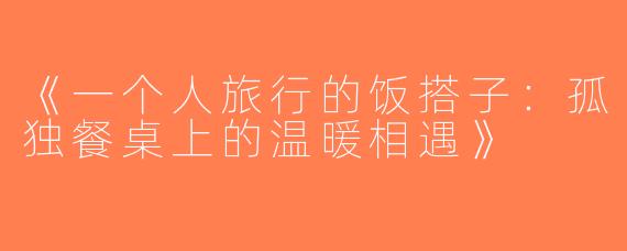 《一个人旅行的饭搭子：孤独餐桌上的温暖相遇》