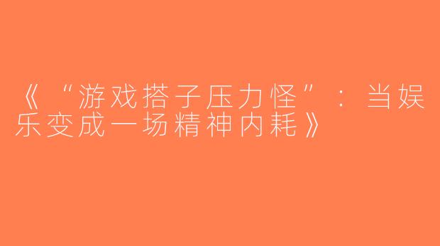 《“游戏搭子压力怪”：当娱乐变成一场精神内耗》