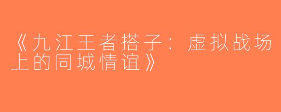《九江王者搭子：虚拟战场上的同城情谊》