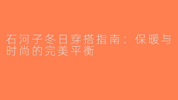 石河子冬日穿搭指南：保暖与时尚的完美平衡