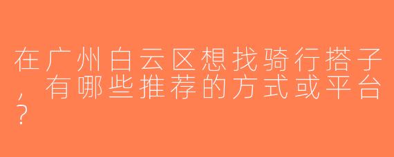 在广州白云区想找骑行搭子，有哪些推荐的方式或平台？