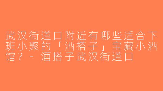武汉街道口附近有哪些适合下班小聚的「酒搭子」宝藏小酒馆？-酒搭子武汉街道口