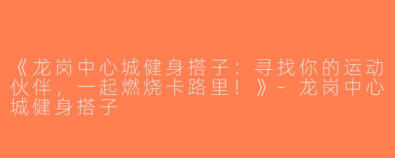 《龙岗中心城健身搭子：寻找你的运动伙伴，一起燃烧卡路里！》-龙岗中心城健身搭子