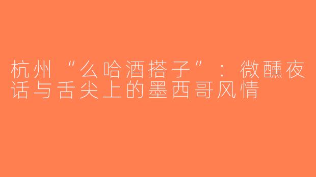 杭州“么哈酒搭子”：微醺夜话与舌尖上的墨西哥风情