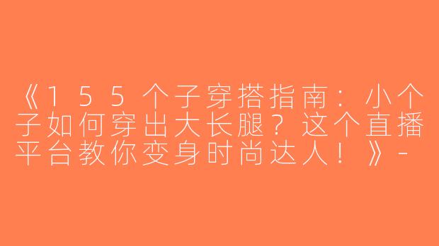《155个子穿搭指南：小个子如何穿出大长腿？这个直播平台教你变身时尚达人！》-155个子穿搭直播平台