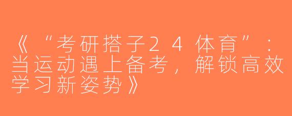《“考研搭子24体育”：当运动遇上备考，解锁高效学习新姿势》