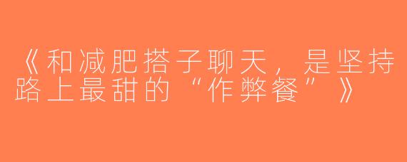 《和减肥搭子聊天，是坚持路上最甜的“作弊餐”》