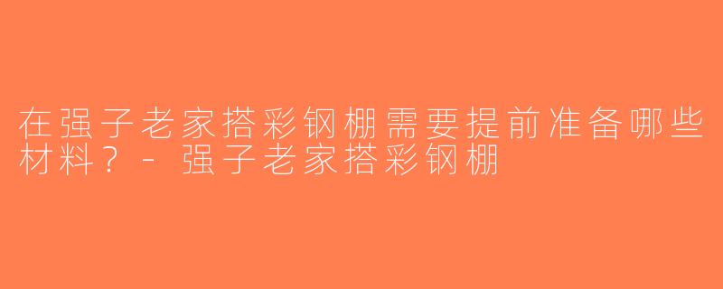 在强子老家搭彩钢棚需要提前准备哪些材料？-强子老家搭彩钢棚