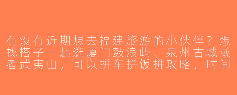 有没有近期想去福建旅游的小伙伴？想找搭子一起逛厦门鼓浪屿、泉州古城或者武夷山，可以拼车拼饭拼攻略，时间灵活～-找福建旅游搭子