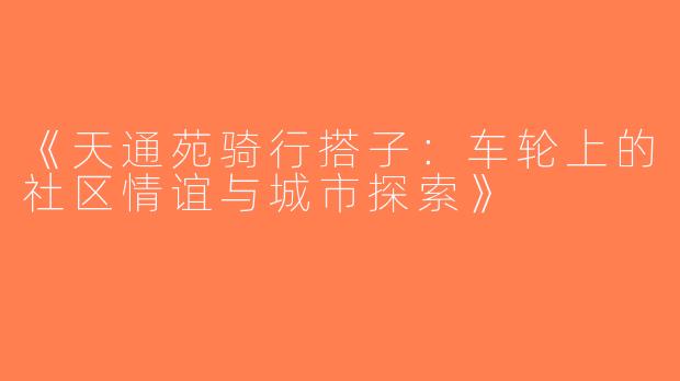 《天通苑骑行搭子：车轮上的社区情谊与城市探索》