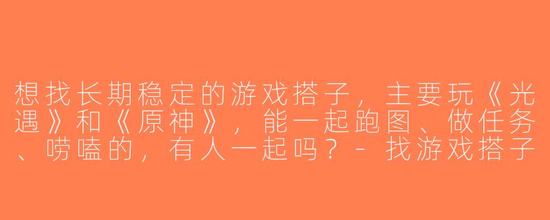 想找长期稳定的游戏搭子，主要玩《光遇》和《原神》，能一起跑图、做任务、唠嗑的，有人一起吗？-找游戏搭子光遇原神