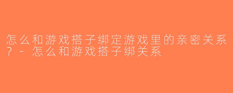 怎么和游戏搭子绑定游戏里的亲密关系？-怎么和游戏搭子绑关系