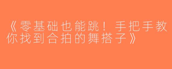 《零基础也能跳！手把手教你找到合拍的舞搭子》