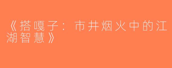 《搭嘎子：市井烟火中的江湖智慧》