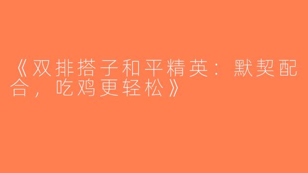 《双排搭子和平精英：默契配合，吃鸡更轻松》