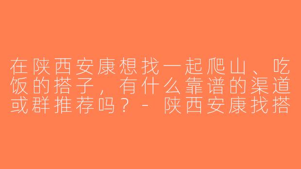 在陕西安康想找一起爬山、吃饭的搭子，有什么靠谱的渠道或群推荐吗？-陕西安康找搭子