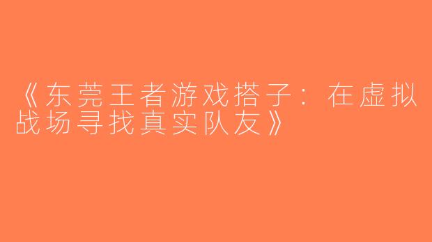 《东莞王者游戏搭子：在虚拟战场寻找真实队友》