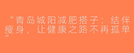 “青岛城阳减肥搭子：结伴瘦身，让健康之路不再孤单”
