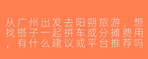 从广州出发去阳朔旅游，想找搭子一起拼车或分摊费用，有什么建议或平台推荐吗？