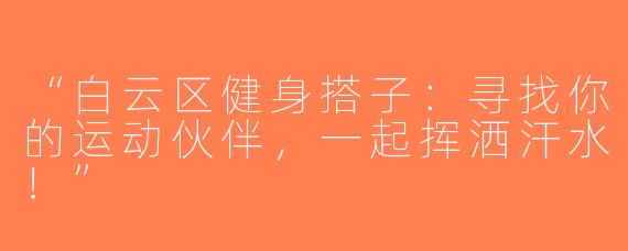 “白云区健身搭子：寻找你的运动伙伴，一起挥洒汗水！”