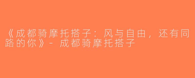 《成都骑摩托搭子：风与自由，还有同路的你》-成都骑摩托搭子