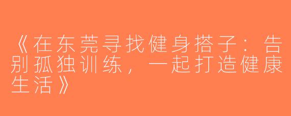 《在东莞寻找健身搭子：告别孤独训练，一起打造健康生活》