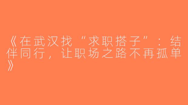 《在武汉找“求职搭子”：结伴同行，让职场之路不再孤单》