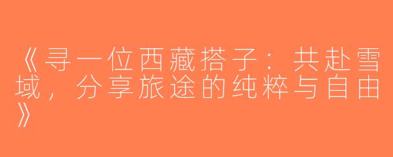 《寻一位西藏搭子：共赴雪域，分享旅途的纯粹与自由》