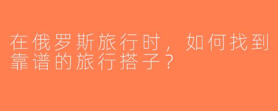 在俄罗斯旅行时，如何找到靠谱的旅行搭子？