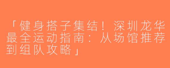 「健身搭子集结！深圳龙华最全运动指南：从场馆推荐到组队攻略」