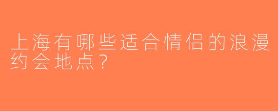 上海有哪些适合情侣的浪漫约会地点？