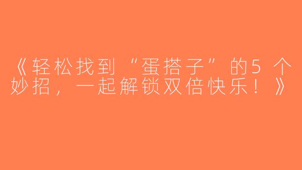 《轻松找到“蛋搭子”的5个妙招，一起解锁双倍快乐！》