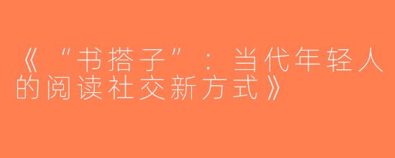 《“书搭子”：当代年轻人的阅读社交新方式》