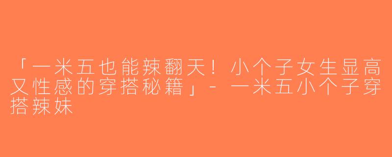 「一米五也能辣翻天！小个子女生显高又性感的穿搭秘籍」-一米五小个子穿搭辣妹