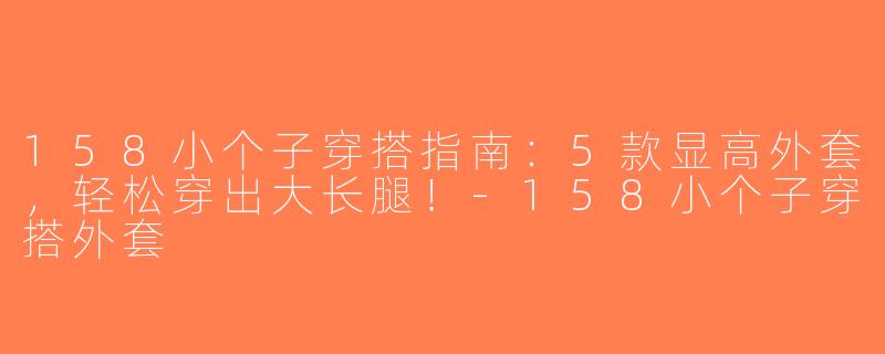 158小个子穿搭指南：5款显高外套，轻松穿出大长腿！-158小个子穿搭外套