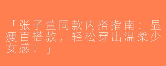 「张子萱同款内搭指南：显瘦百搭款，轻松穿出温柔少女感！」