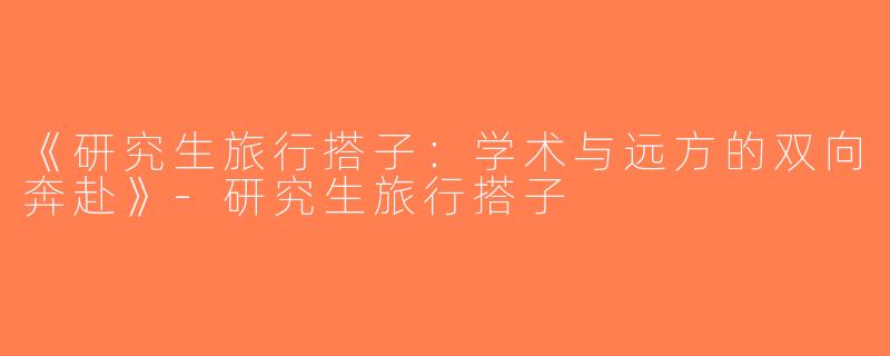 《研究生旅行搭子：学术与远方的双向奔赴》-研究生旅行搭子