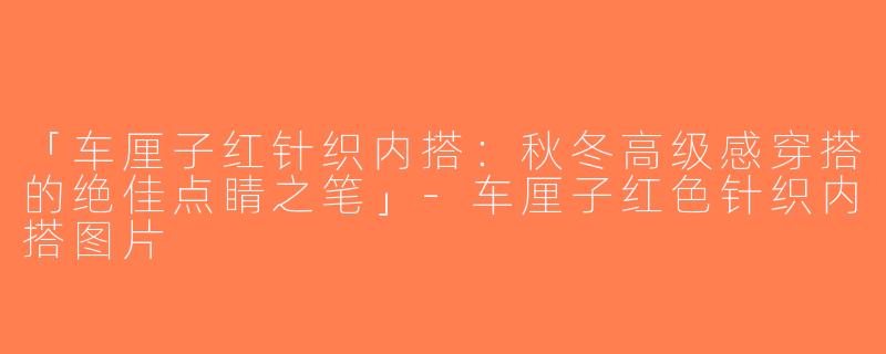 「车厘子红针织内搭：秋冬高级感穿搭的绝佳点睛之笔」-车厘子红色针织内搭图片