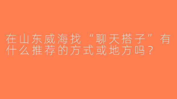 在山东威海找“聊天搭子”有什么推荐的方式或地方吗？