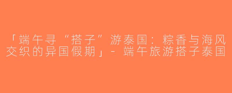 「端午寻“搭子”游泰国：粽香与海风交织的异国假期」-端午旅游搭子泰国