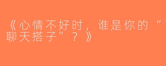 《心情不好时，谁是你的“聊天搭子”？》