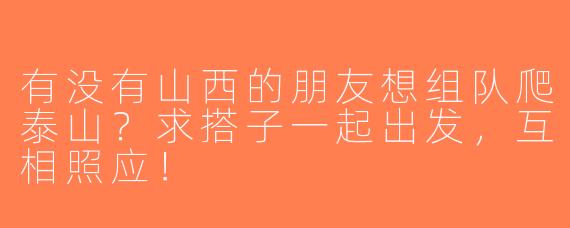 有没有山西的朋友想组队爬泰山？求搭子一起出发，互相照应！