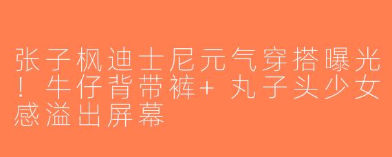张子枫迪士尼元气穿搭曝光！牛仔背带裤+丸子头少女感溢出屏幕