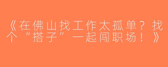 《在佛山找工作太孤单？找个“搭子”一起闯职场！》