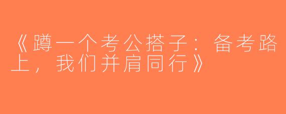 《蹲一个考公搭子：备考路上，我们并肩同行》