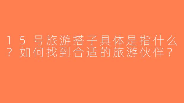 15号旅游搭子具体是指什么？如何找到合适的旅游伙伴？